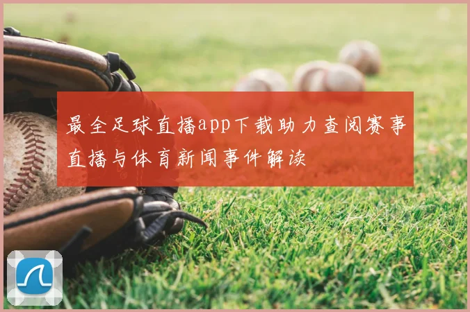 最全足球直播app下载助力查阅赛事直播与体育新闻事件解读