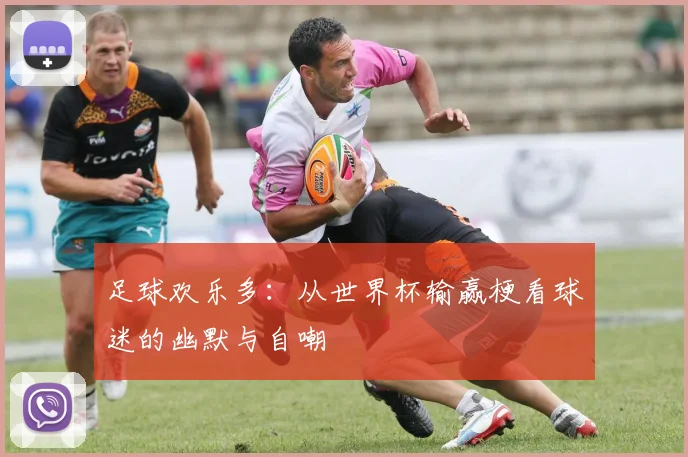 足球欢乐多：从世界杯输赢梗看球迷的幽默与自嘲