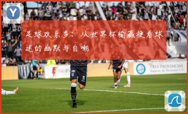 足球欢乐多：从世界杯输赢梗看球迷的幽默与自嘲