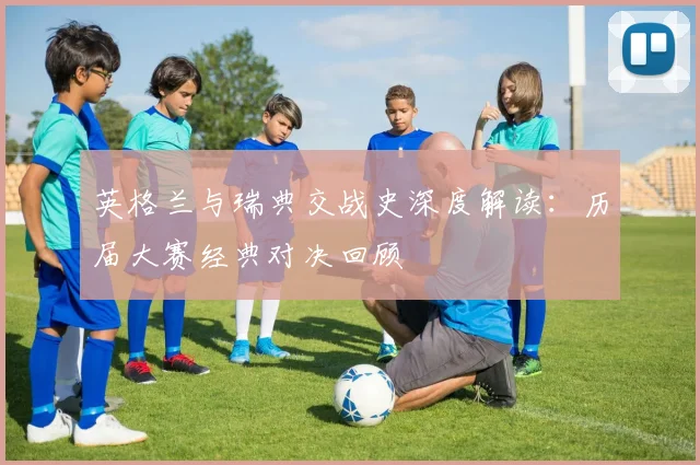 英格兰与瑞典交战史深度解读:历届大赛经典对决回顾