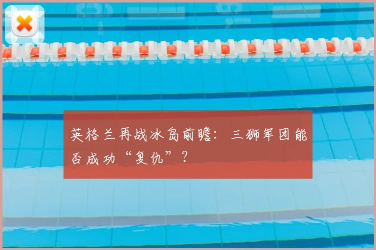 英格兰再战冰岛前瞻:三狮军团能否成功“复仇”?