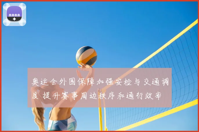 奥运会外围保障加强安检与交通调度 提升赛事周边秩序和通行效率