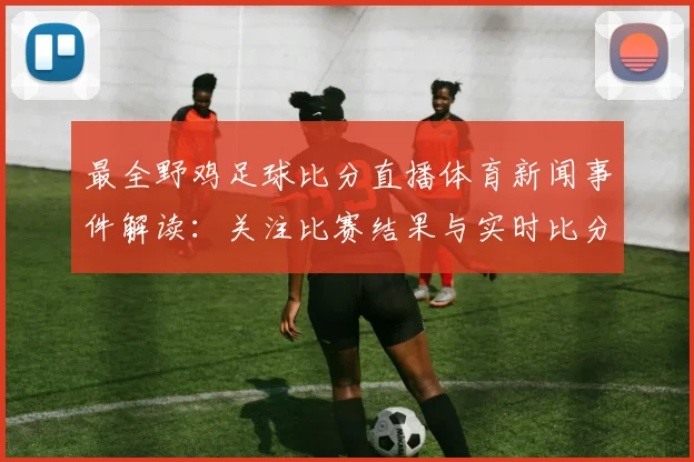 最全野鸡足球比分直播体育新闻事件解读：关注比赛结果与实时比分更新影响