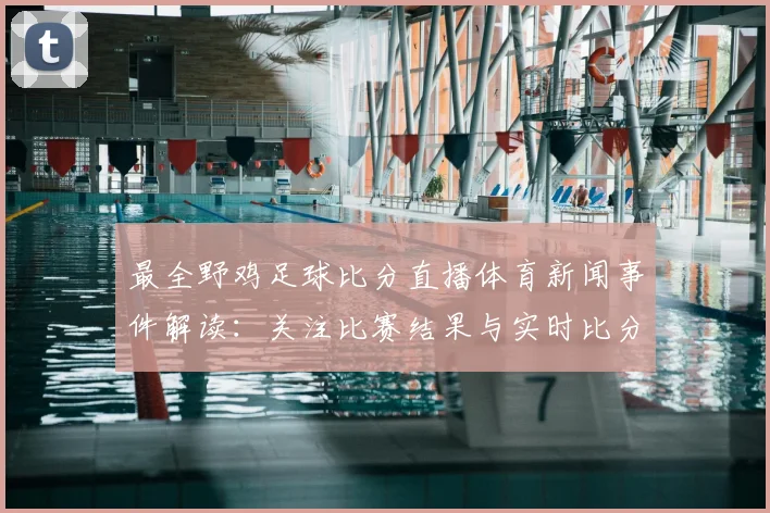 最全野鸡足球比分直播体育新闻事件解读：关注比赛结果与实时比分更新影响