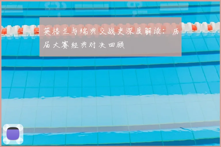 英格兰与瑞典交战史深度解读:历届大赛经典对决回顾