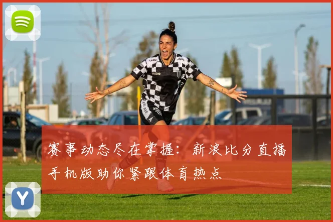 赛事动态尽在掌握：新浪比分直播手机版助你紧跟体育热点