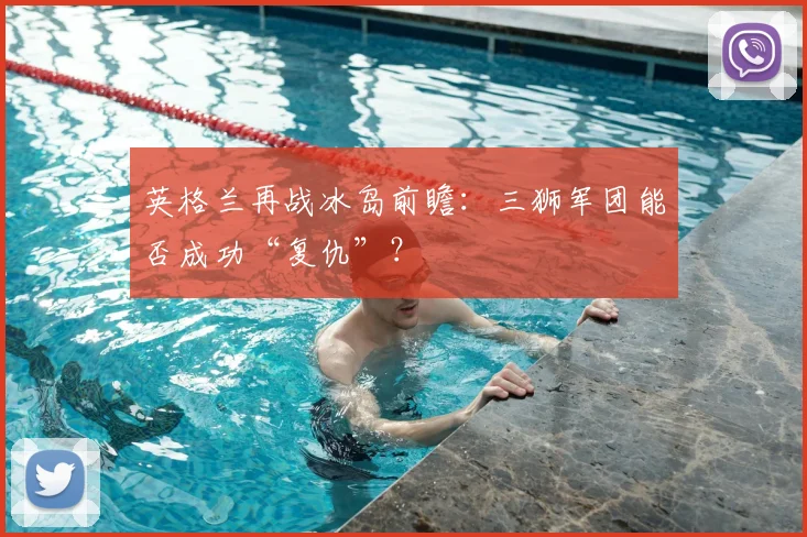 英格兰再战冰岛前瞻:三狮军团能否成功“复仇”?